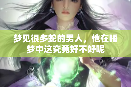 梦见很多蛇的男人，他在睡梦中这究竟好不好呢