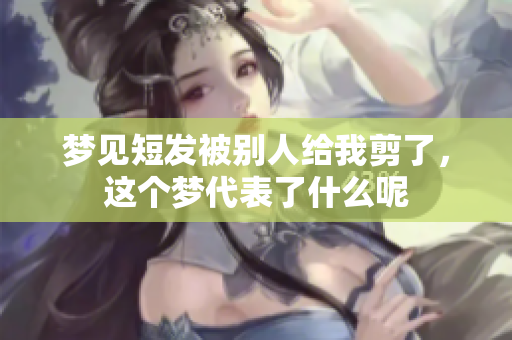 梦见短发被别人给我剪了，这个梦代表了什么呢