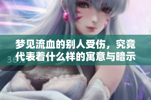 梦见流血的别人受伤，究竟代表着什么样的寓意与暗示？