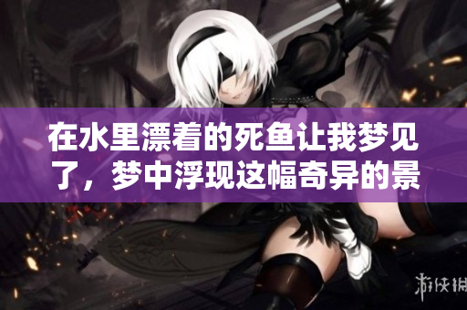在水里漂着的死鱼让我梦见了，梦中浮现这幅奇异的景象