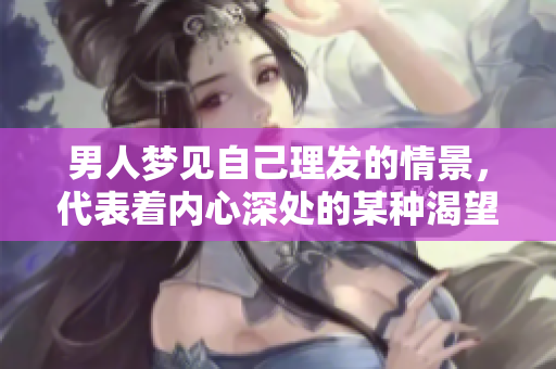 男人梦见自己理发的情景，代表着内心深处的某种渴望与变化