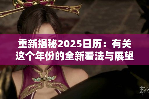 重新揭秘2025日历：有关这个年份的全新看法与展望