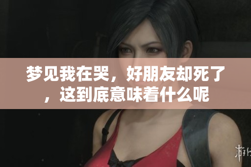 梦见我在哭，好朋友却死了，这到底意味着什么呢