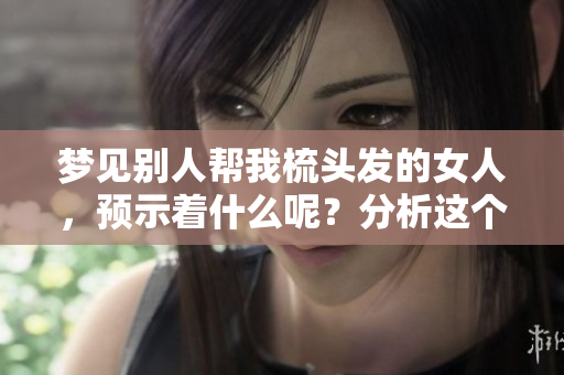梦见别人帮我梳头发的女人，预示着什么呢？分析这个梦境的深层含义。