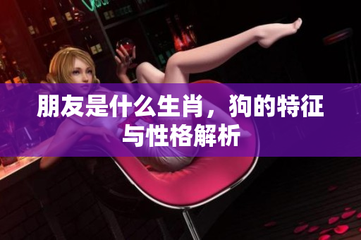 朋友是什么生肖，狗的特征与性格解析