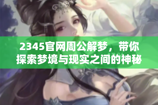 2345官网周公解梦，带你探索梦境与现实之间的神秘联结
