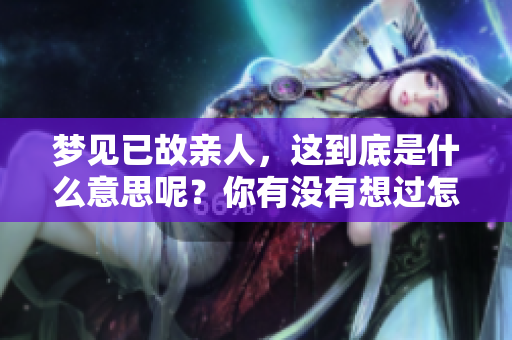 梦见已故亲人，这到底是什么意思呢？你有没有想过怎样解读这个梦境呢？