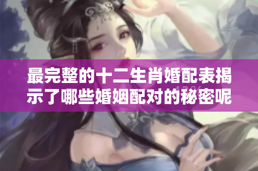 最完整的十二生肖婚配表揭示了哪些婚姻配对的秘密呢