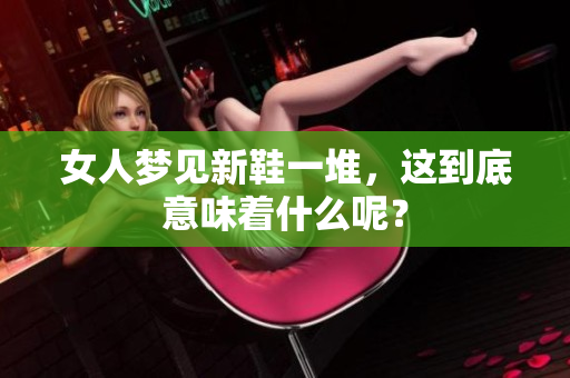 女人梦见新鞋一堆，这到底意味着什么呢？