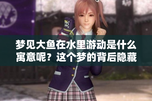 梦见大鱼在水里游动是什么寓意呢？这个梦的背后隐藏了哪些秘密？