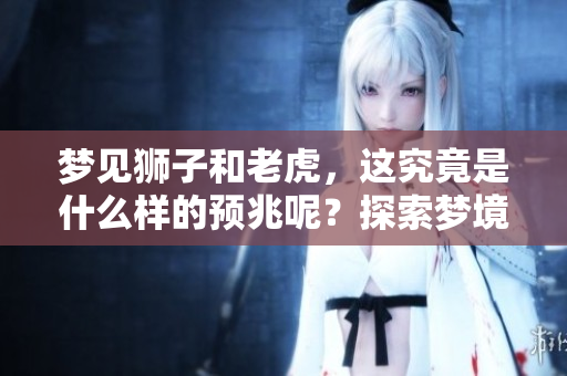 梦见狮子和老虎，这究竟是什么样的预兆呢？探索梦境中狮子与老虎的寓意。