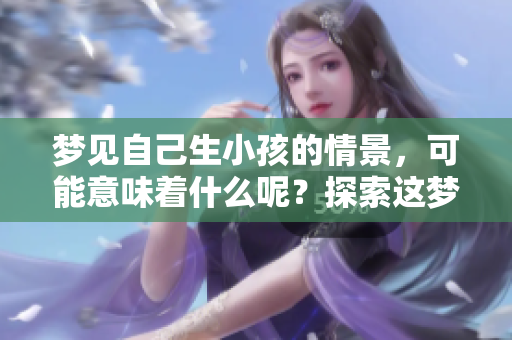 梦见自己生小孩的情景，可能意味着什么呢？探索这梦境背后的深意。
