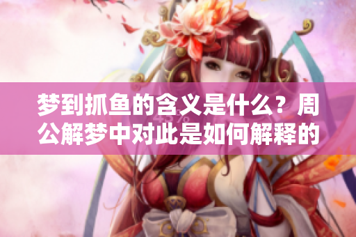 梦到抓鱼的含义是什么？周公解梦中对此是如何解释的呢