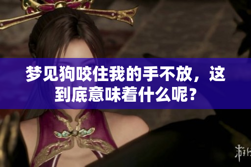 梦见狗咬住我的手不放，这到底意味着什么呢？