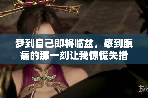 梦到自己即将临盆，感到腹痛的那一刻让我惊慌失措