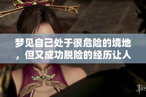 梦见自己处于很危险的境地，但又成功脱险的经历让人深思