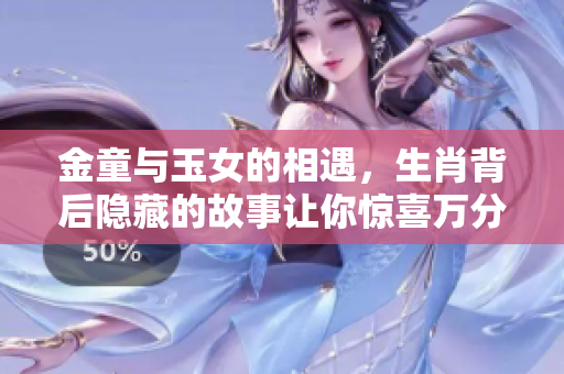 金童与玉女的相遇，生肖背后隐藏的故事让你惊喜万分