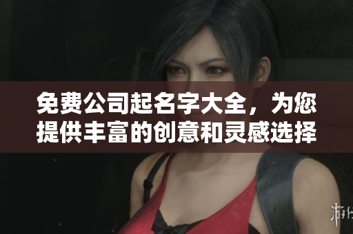 免费公司起名字大全，为您提供丰富的创意和灵感选择
