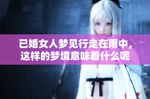 已婚女人梦见行走在雨中，这样的梦境意味着什么呢