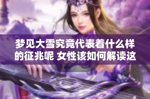 梦见大雪究竟代表着什么样的征兆呢 女性该如何解读这种梦境