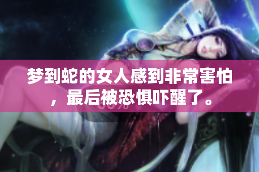 梦到蛇的女人感到非常害怕，最后被恐惧吓醒了。