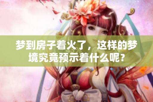 梦到房子着火了，这样的梦境究竟预示着什么呢？