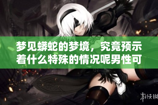 梦见蟒蛇的梦境，究竟预示着什么特殊的情况呢男性可以好好了解一下