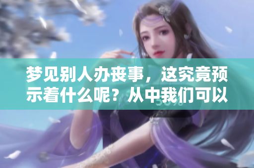 梦见别人办丧事，这究竟预示着什么呢？从中我们可以解读出哪些深层含义？