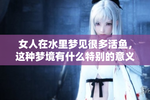 女人在水里梦见很多活鱼，这种梦境有什么特别的意义呢