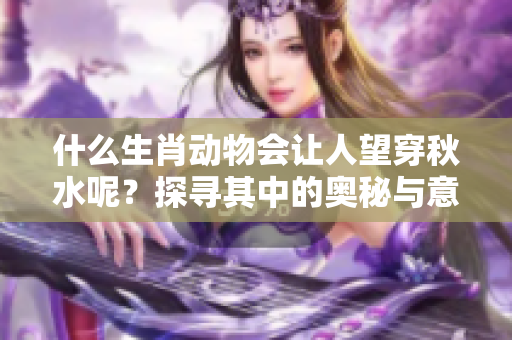 什么生肖动物会让人望穿秋水呢？探寻其中的奥秘与意义。