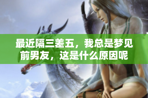 最近隔三差五，我总是梦见前男友，这是什么原因呢