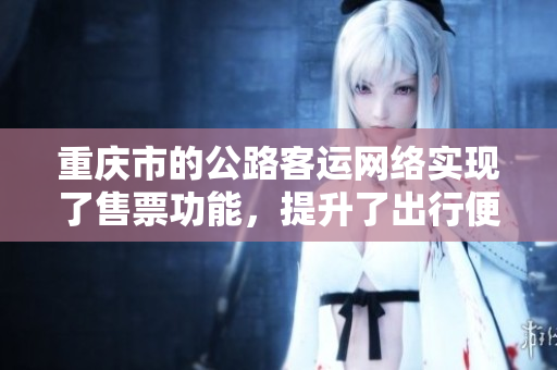 重庆市的公路客运网络实现了售票功能，提升了出行便利性与效率