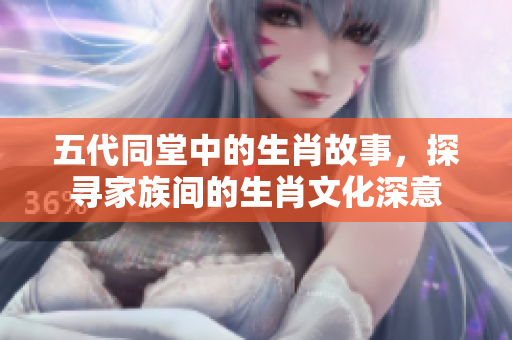 五代同堂中的生肖故事，探寻家族间的生肖文化深意