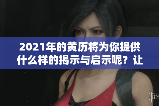 2021年的黄历将为你提供什么样的揭示与启示呢？让我们一起探索吧！