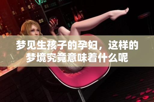 梦见生孩子的孕妇，这样的梦境究竟意味着什么呢