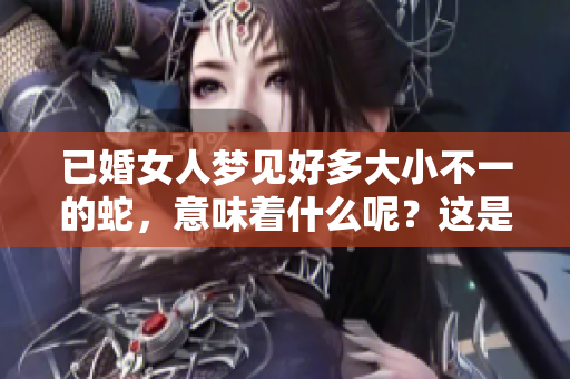 已婚女人梦见好多大小不一的蛇，意味着什么呢？这是个值得深思的问题。