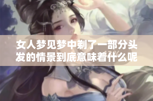 女人梦见梦中剃了一部分头发的情景到底意味着什么呢