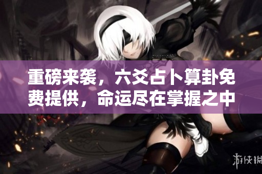 重磅来袭，六爻占卜算卦免费提供，命运尽在掌握之中