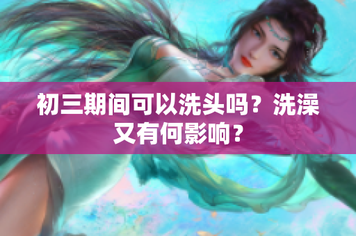 初三期间可以洗头吗？洗澡又有何影响？