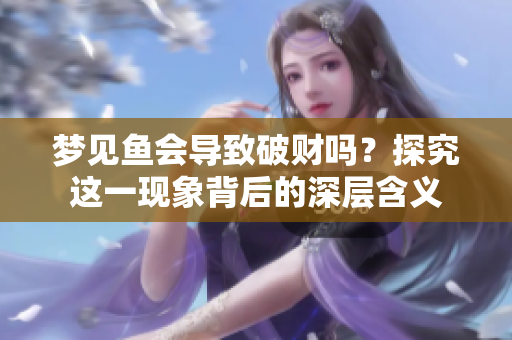 梦见鱼会导致破财吗？探究这一现象背后的深层含义