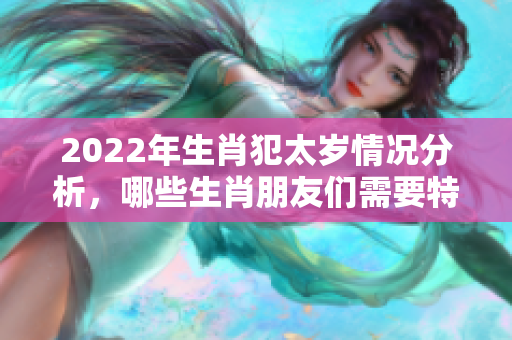 2022年生肖犯太岁情况分析，哪些生肖朋友们需要特别注意呢