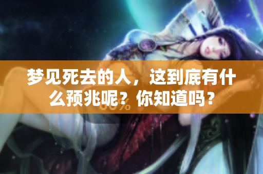 梦见死去的人，这到底有什么预兆呢？你知道吗？