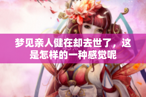 梦见亲人健在却去世了，这是怎样的一种感觉呢