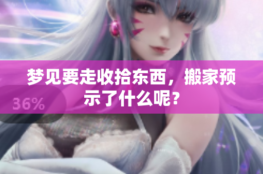梦见要走收拾东西，搬家预示了什么呢？