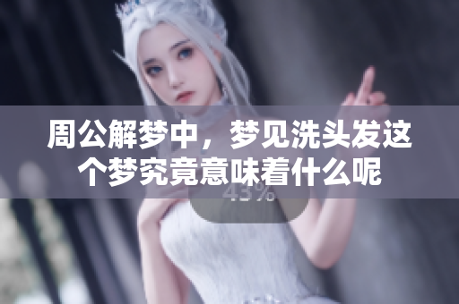 周公解梦中，梦见洗头发这个梦究竟意味着什么呢