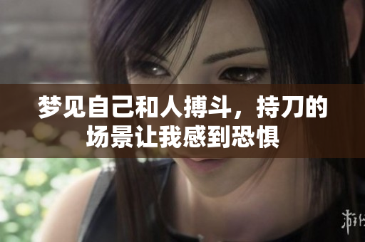 梦见自己和人搏斗，持刀的场景让我感到恐惧