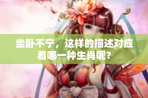 坐卧不宁，这样的描述对应着哪一种生肖呢？
