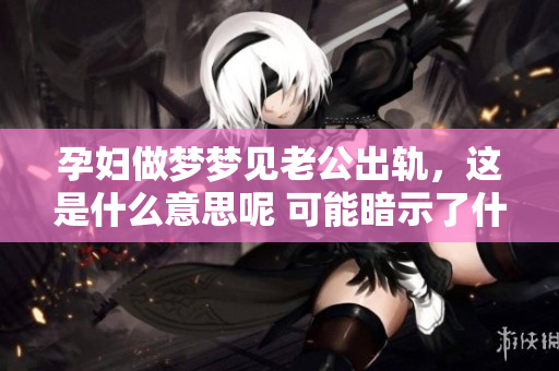 孕妇做梦梦见老公出轨，这是什么意思呢 可能暗示了什么情感变化