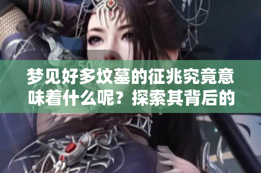 梦见好多坟墓的征兆究竟意味着什么呢？探索其背后的深层含义。