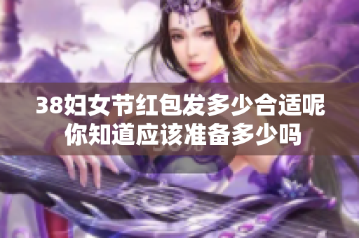 38妇女节红包发多少合适呢 你知道应该准备多少吗